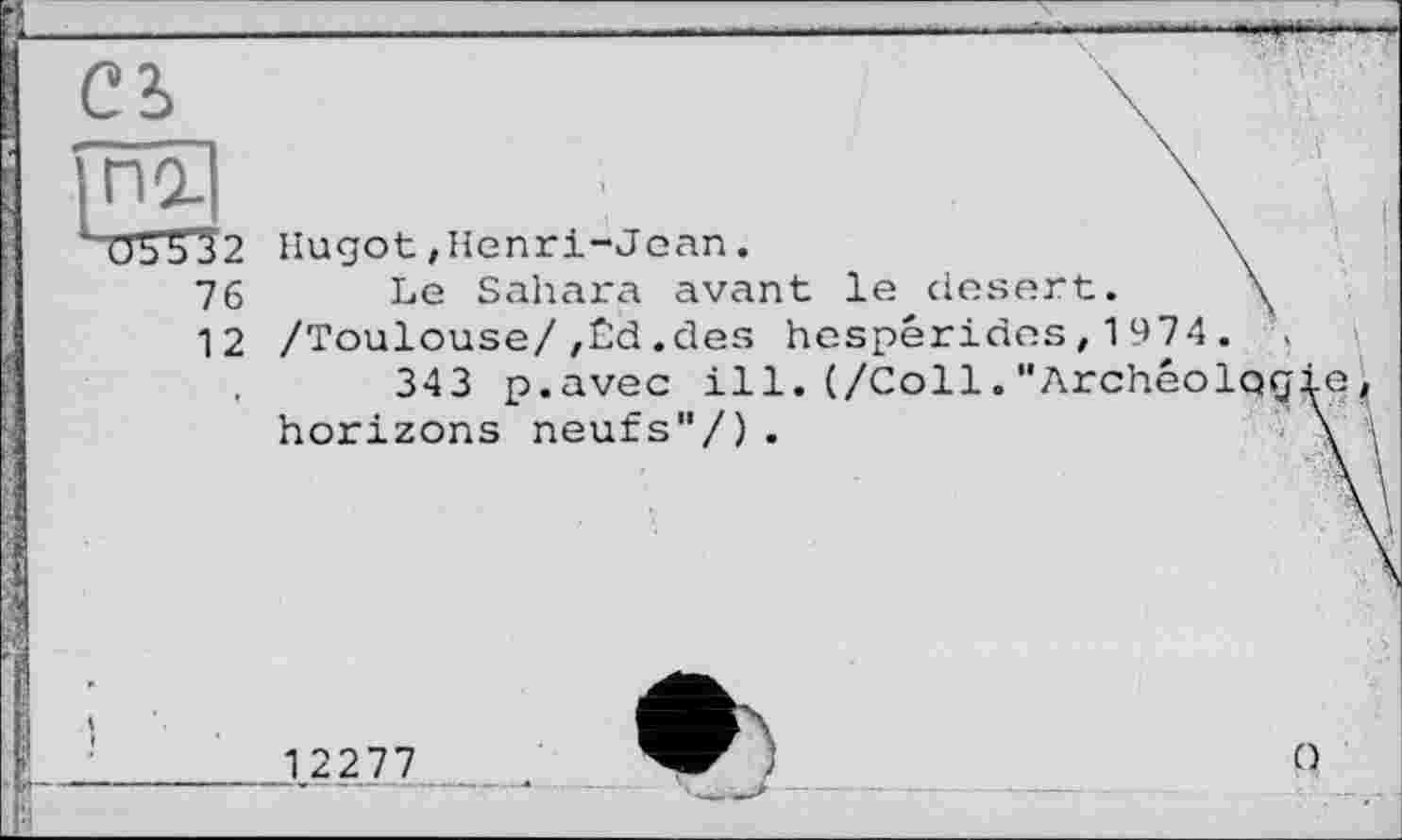 ﻿СЗ
76
12
Hugot,Henri-Jean.	\
Le Sahara avant le desert. \ /Toulouse/,£d.des hespérides,1974.
343 p.avec ill.(/Coll."Archéolog horizons neufs"/).
1.2 2 77
t)
O